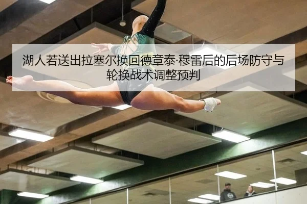 湖人若送出拉塞尔换回德章泰·穆雷后的后场防守与轮换战术调整预判