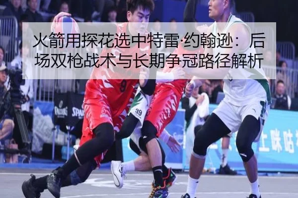 火箭用探花选中特雷·约翰逊：后场双枪战术与长期争冠路径解析