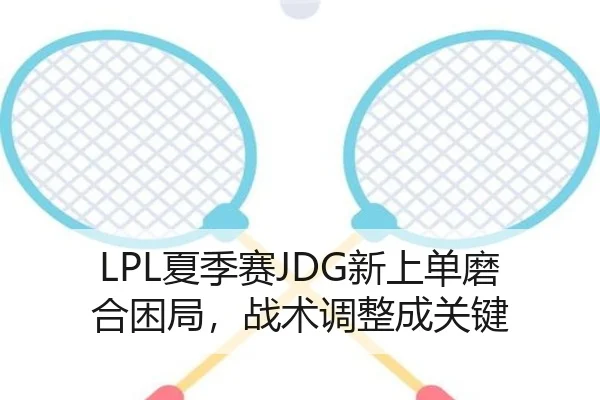 LPL夏季赛JDG新上单磨合困局，战术调整成关键